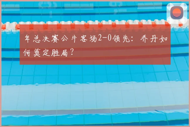 年总决赛公牛客场2-0领先：乔丹如何奠定胜局？