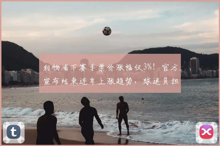 利物浦下赛季票价涨幅仅3%！官方宣布结束连年上涨趋势，球迷负担减轻