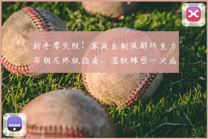新手零失败!家庭自制浓郁巧克力布朗尼终极指南,湿软绵密一次成功秘诀