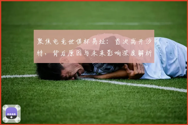 聚焦电竞世俱杯易址:首次离开沙特,背后原因与未来影响深度解析。