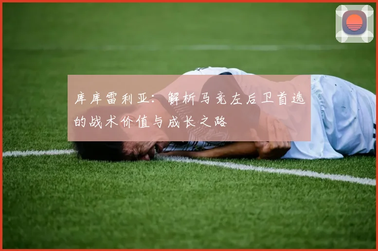 库库雷利亚：解析马竞左后卫首选的战术价值与成长之路