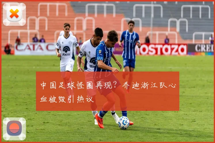 中国足球怪圈再现?乔迪浙江队心血被毁引热议