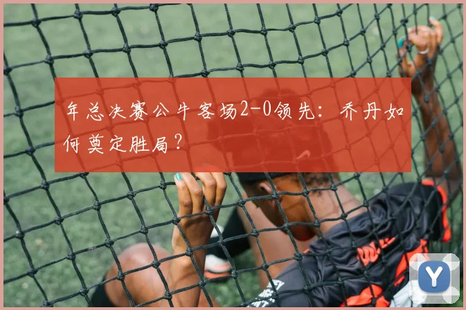 年总决赛公牛客场2-0领先:乔丹如何奠定胜局?