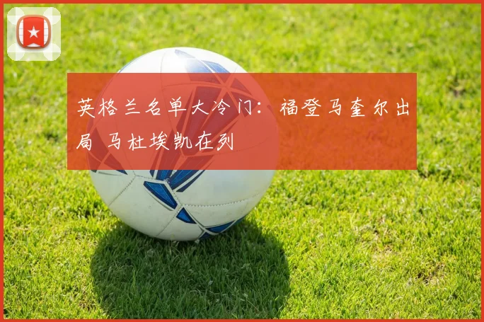 英格兰名单大冷门:福登马奎尔出局 马杜埃凯在列
