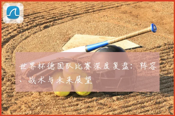 世界杯德国队比赛深度复盘：阵容、战术与未来展望