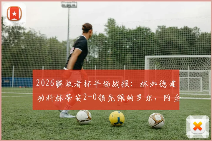 2026解放者杯半场战报：林加德建功科林蒂安2-0领先佩纳罗尔，附全场视频集锦与关键战术解析