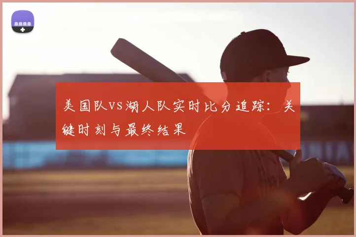 美国队vs湖人队实时比分追踪：关键时刻与最终结果