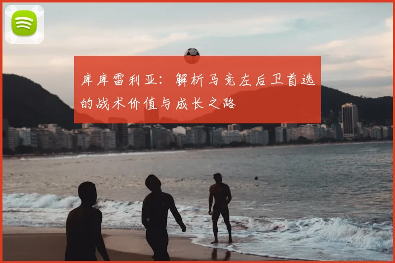 库库雷利亚:解析马竞左后卫首选的战术价值与成长之路