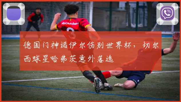 德国门神诺伊尔伤别世界杯，切尔西球星哈弗茨意外落选