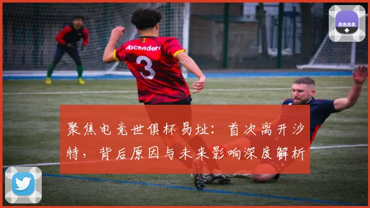聚焦电竞世俱杯易址：首次离开沙特，背后原因与未来影响深度解析。