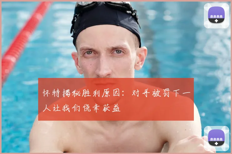 怀特揭秘胜利原因：对手被罚下一人让我们侥幸获益