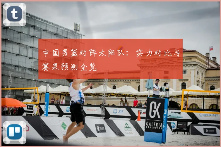 中国男篮对阵太阳队:实力对比与赛果预测全览