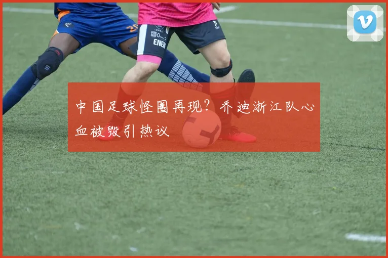 中国足球怪圈再现？乔迪浙江队心血被毁引热议