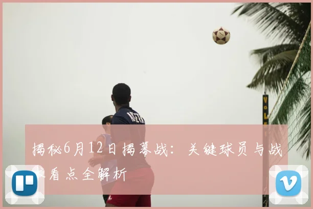 揭秘6月12日揭幕战：关键球员与战术看点全解析