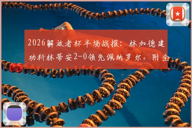 2026解放者杯半场战报：林加德建功科林蒂安2-0领先佩纳罗尔，附全场视频集锦与关键战术解析