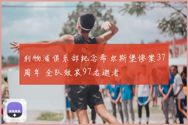 利物浦俱乐部纪念希尔斯堡惨案37周年 全队致哀97名逝者