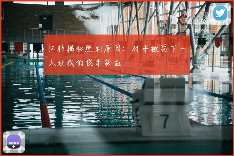 怀特揭秘胜利原因:对手被罚下一人让我们侥幸获益